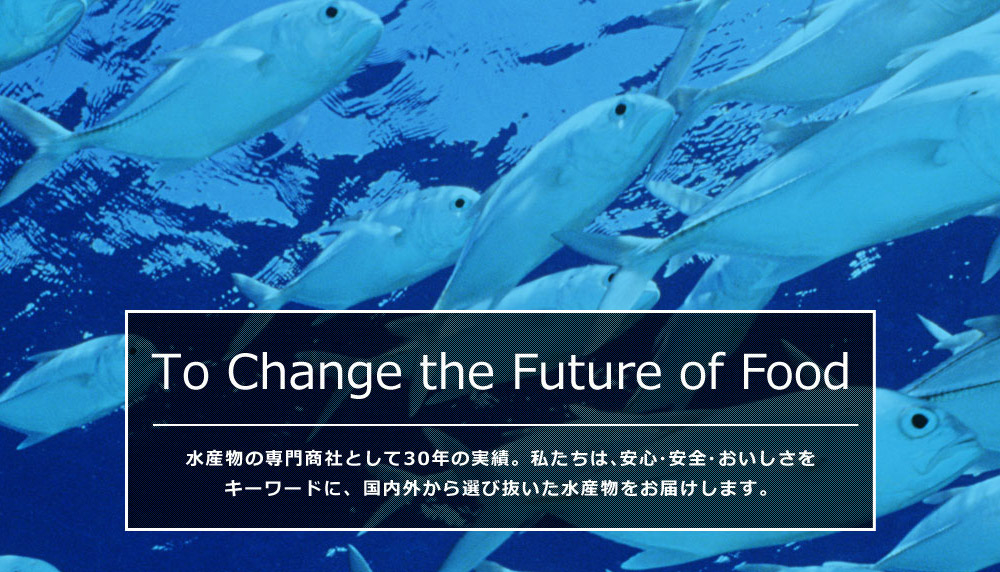 To Change the Future of Food 水産物の専門商社として30年の実績。私たちは、安心・安全・おいしさをキーワードに水産物を通して食の未来を支えていきます。