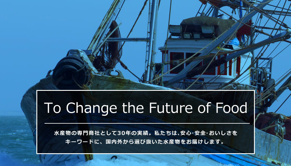 To Change the Future of Food 水産物の専門商社として30年の実績。私たちは、安心・安全・おいしさをキーワードに水産物を通して食の未来を支えていきます。